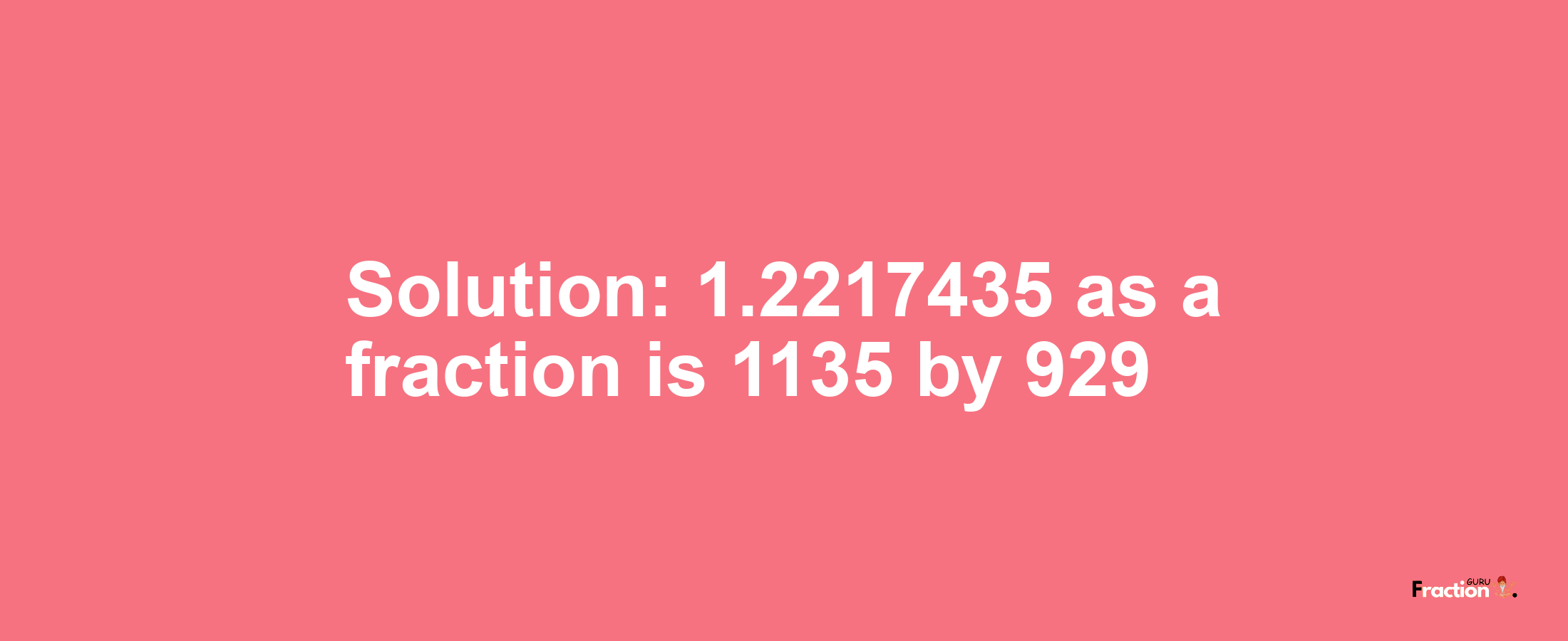 Solution:1.2217435 as a fraction is 1135/929